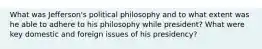 What was Jefferson's political philosophy and to what extent was he able to adhere to his philosophy while president? What were key domestic and foreign issues of his presidency?