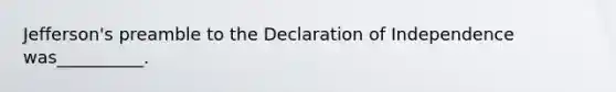 Jefferson's preamble to the Declaration of Independence was__________.