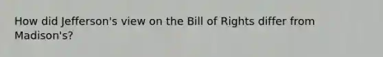 How did Jefferson's view on the Bill of Rights differ from Madison's?