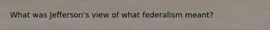 What was Jefferson's view of what federalism meant?