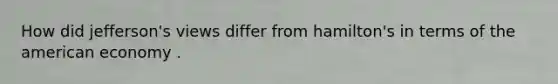How did jefferson's views differ from hamilton's in terms of the american economy .