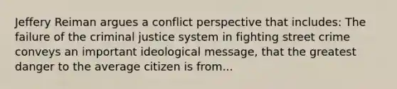 Jeffery Reiman argues a conflict perspective that includes: The failure of <a href='https://www.questionai.com/knowledge/kuANd41CrG-the-criminal-justice-system' class='anchor-knowledge'>the criminal justice system</a> in fighting street crime conveys an important ideological message, that the greatest danger to the average citizen is from...