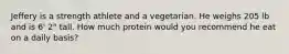 Jeffery is a strength athlete and a vegetarian. He weighs 205 lb and is 6' 2" tall. How much protein would you recommend he eat on a daily basis?