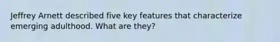 Jeffrey Arnett described five key features that characterize emerging adulthood. What are they?