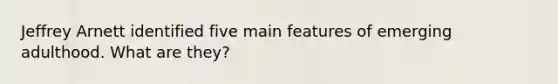Jeffrey Arnett identified five main features of emerging adulthood. What are they?
