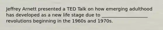 Jeffrey Arnett presented a TED Talk on how emerging adulthood has developed as a new life stage due to ____________________ revolutions beginning in the 1960s and 1970s.