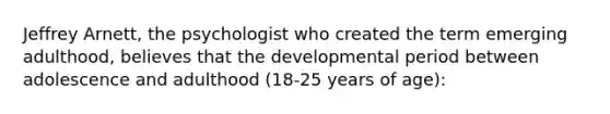 Jeffrey Arnett, the psychologist who created the term emerging adulthood, believes that the developmental period between adolescence and adulthood (18-25 years of age):