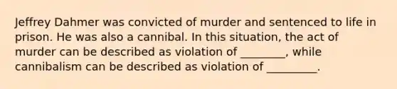 Jeffrey Dahmer was convicted of murder and sentenced to life in prison. He was also a cannibal. In this situation, the act of murder can be described as violation of ________, while cannibalism can be described as violation of _________.