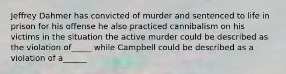 Jeffrey Dahmer has convicted of murder and sentenced to life in prison for his offense he also practiced cannibalism on his victims in the situation the active murder could be described as the violation of_____ while Campbell could be described as a violation of a______