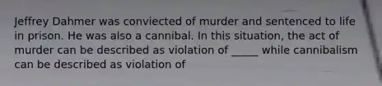 Jeffrey Dahmer was conviected of murder and sentenced to life in prison. He was also a cannibal. In this situation, the act of murder can be described as violation of _____ while cannibalism can be described as violation of