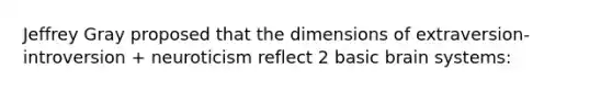 Jeffrey Gray proposed that the dimensions of extraversion-introversion + neuroticism reflect 2 basic brain systems: