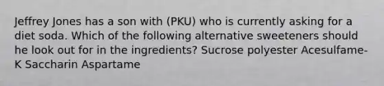 Jeffrey Jones has a son with (PKU) who is currently asking for a diet soda. Which of the following alternative sweeteners should he look out for in the ingredients? Sucrose polyester Acesulfame-K Saccharin Aspartame