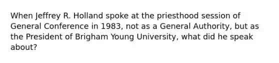 When Jeffrey R. Holland spoke at the priesthood session of General Conference in 1983, not as a General Authority, but as the President of Brigham Young University, what did he speak about?