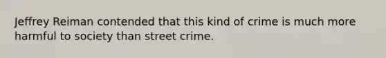 Jeffrey Reiman contended that this kind of crime is much more harmful to society than street crime.