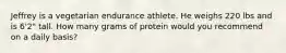 Jeffrey is a vegetarian endurance athlete. He weighs 220 lbs and is 6'2" tall. How many grams of protein would you recommend on a daily basis?