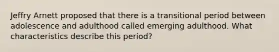 Jeffry Arnett proposed that there is a transitional period between adolescence and adulthood called emerging adulthood. What characteristics describe this period?