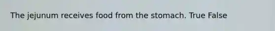 The jejunum receives food from the stomach. True False