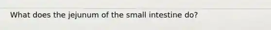 What does the jejunum of the small intestine do?