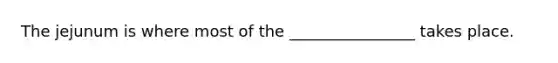 The jejunum is where most of the ________________ takes place.