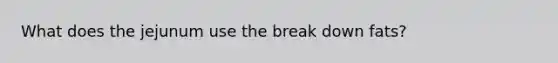 What does the jejunum use the break down fats?