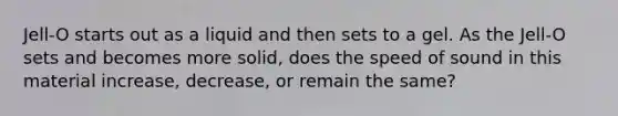 Jell-O starts out as a liquid and then sets to a gel. As the Jell-O sets and becomes more solid, does the speed of sound in this material increase, decrease, or remain the same?