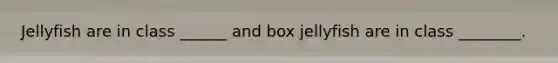 Jellyfish are in class ______ and box jellyfish are in class ________.