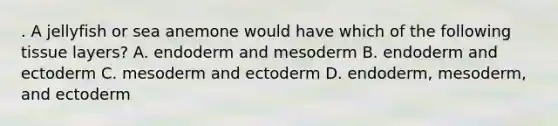 . A jellyfish or sea anemone would have which of the following tissue layers? A. endoderm and mesoderm B. endoderm and ectoderm C. mesoderm and ectoderm D. endoderm, mesoderm, and ectoderm