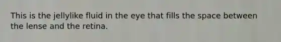 This is the jellylike fluid in the eye that fills the space between the lense and the retina.