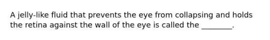 A jelly-like fluid that prevents the eye from collapsing and holds the retina against the wall of the eye is called the ________.