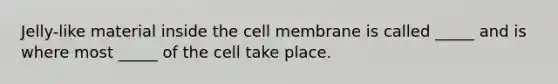 Jelly-like material inside the cell membrane is called _____ and is where most _____ of the cell take place.