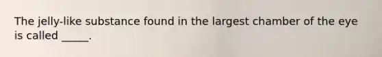 The jelly-like substance found in the largest chamber of the eye is called _____.
