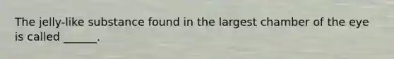The jelly-like substance found in the largest chamber of the eye is called ______.