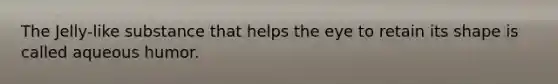 The Jelly-like substance that helps the eye to retain its shape is called aqueous humor.