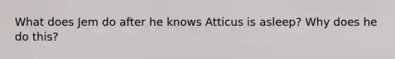 What does Jem do after he knows Atticus is asleep? Why does he do this?