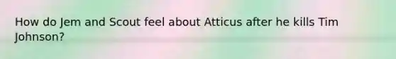 How do Jem and Scout feel about Atticus after he kills Tim Johnson?