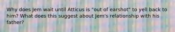 Why does Jem wait until Atticus is "out of earshot" to yell back to him? What does this suggest about Jem's relationship with his father?