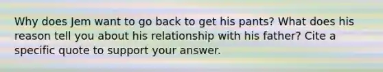 Why does Jem want to go back to get his pants? What does his reason tell you about his relationship with his father? Cite a specific quote to support your answer.