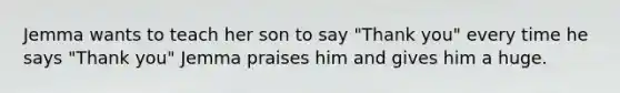 Jemma wants to teach her son to say "Thank you" every time he says "Thank you" Jemma praises him and gives him a huge.