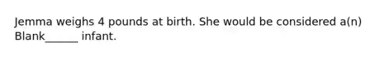 Jemma weighs 4 pounds at birth. She would be considered a(n) Blank______ infant.