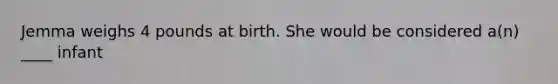 Jemma weighs 4 pounds at birth. She would be considered a(n) ____ infant