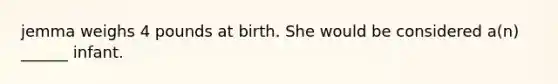 jemma weighs 4 pounds at birth. She would be considered a(n) ______ infant.