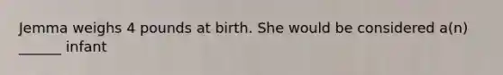 Jemma weighs 4 pounds at birth. She would be considered a(n) ______ infant