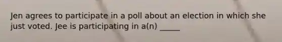 Jen agrees to participate in a poll about an election in which she just voted. Jee is participating in a(n) _____