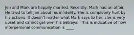 ​Jen and Mark are happily married. Recently, Mark had an affair. He tried to tell Jen about his infidelity. She is completely hurt by his actions. It doesn't matter what Mark says to her, she is very upset and cannot get over his betrayal. This is indicative of how interpersonal communication is ____