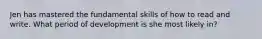 Jen has mastered the fundamental skills of how to read and write. What period of development is she most likely in?