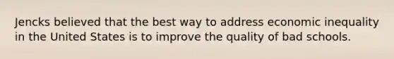 Jencks believed that the best way to address economic inequality in the United States is to improve the quality of bad schools.