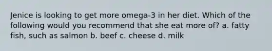 Jenice is looking to get more omega-3 in her diet. Which of the following would you recommend that she eat more of? a. fatty fish, such as salmon b. beef c. cheese d. milk