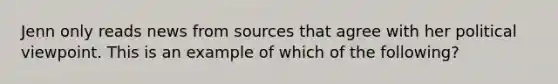 Jenn only reads news from sources that agree with her political viewpoint. This is an example of which of the following?