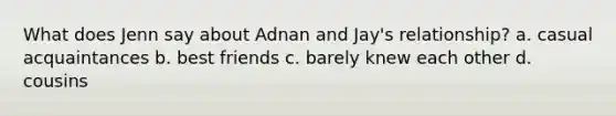 What does Jenn say about Adnan and Jay's relationship? a. casual acquaintances b. best friends c. barely knew each other d. cousins