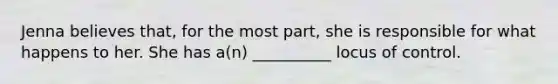 Jenna believes that, for the most part, she is responsible for what happens to her. She has a(n) __________ locus of control.